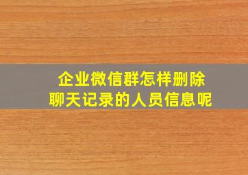 企业微信群怎样删除聊天记录的人员信息呢