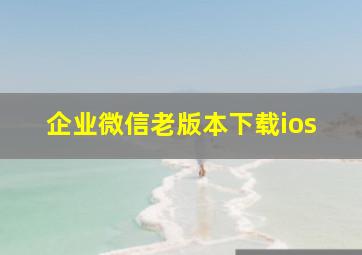 企业微信老版本下载ios