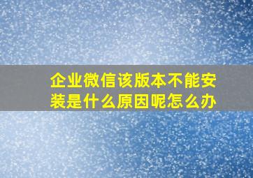 企业微信该版本不能安装是什么原因呢怎么办