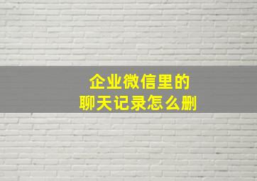 企业微信里的聊天记录怎么删