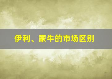 伊利、蒙牛的市场区别