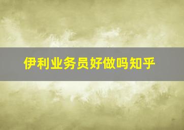 伊利业务员好做吗知乎