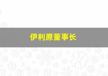 伊利原董事长