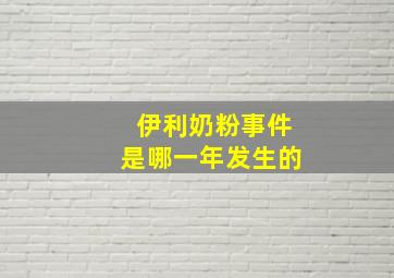 伊利奶粉事件是哪一年发生的