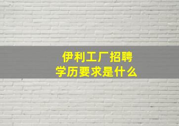 伊利工厂招聘学历要求是什么