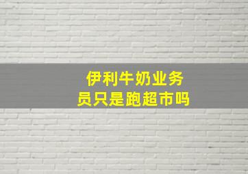 伊利牛奶业务员只是跑超市吗