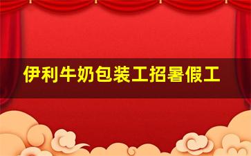 伊利牛奶包装工招暑假工