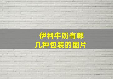 伊利牛奶有哪几种包装的图片