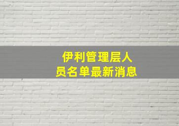 伊利管理层人员名单最新消息