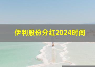 伊利股份分红2024时间