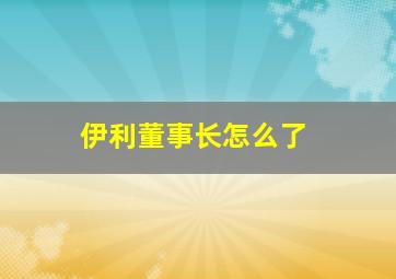 伊利董事长怎么了