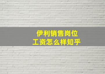 伊利销售岗位工资怎么样知乎