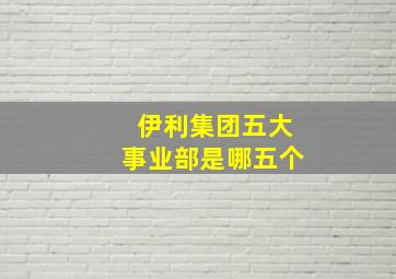 伊利集团五大事业部是哪五个