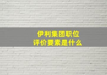 伊利集团职位评价要素是什么