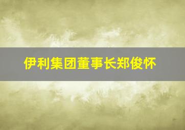 伊利集团董事长郑俊怀