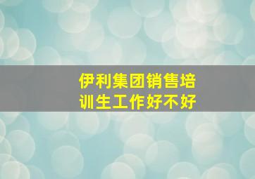 伊利集团销售培训生工作好不好