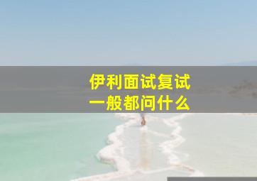 伊利面试复试一般都问什么