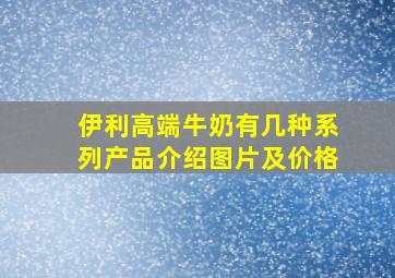 伊利高端牛奶有几种系列产品介绍图片及价格