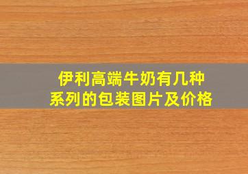 伊利高端牛奶有几种系列的包装图片及价格