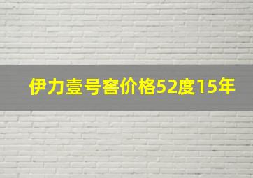 伊力壹号窖价格52度15年