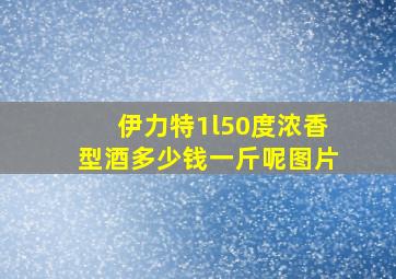 伊力特1l50度浓香型酒多少钱一斤呢图片