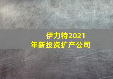 伊力特2021年新投资扩产公司