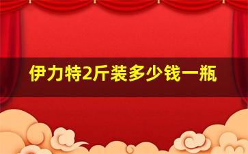 伊力特2斤装多少钱一瓶