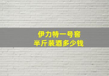 伊力特一号窖半斤装酒多少钱