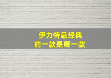 伊力特最经典的一款是哪一款