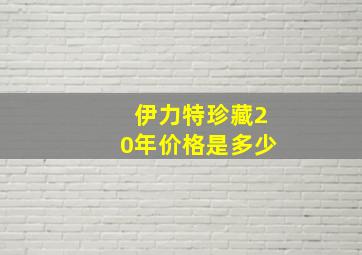 伊力特珍藏20年价格是多少