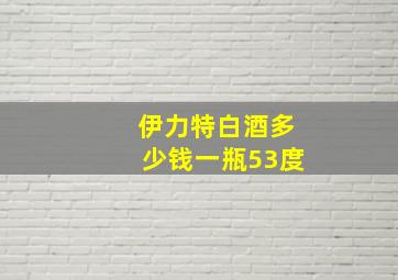 伊力特白酒多少钱一瓶53度