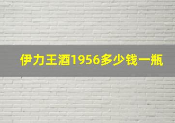 伊力王酒1956多少钱一瓶