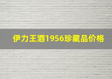 伊力王酒1956珍藏品价格