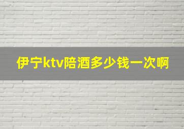 伊宁ktv陪酒多少钱一次啊