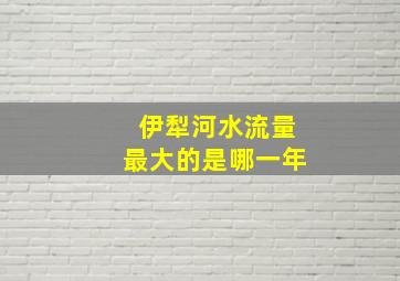 伊犁河水流量最大的是哪一年