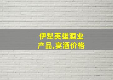 伊犁英雄酒业产品,宴酒价格