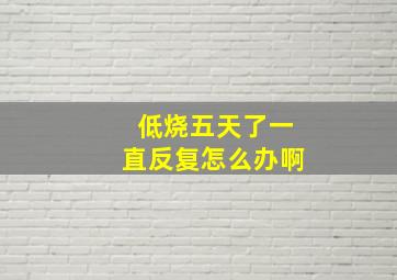 低烧五天了一直反复怎么办啊