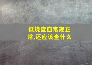 低烧查血常规正常,还应该查什么