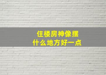 住楼房神像摆什么地方好一点