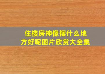 住楼房神像摆什么地方好呢图片欣赏大全集