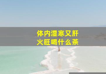 体内湿寒又肝火旺喝什么茶