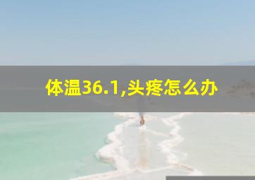 体温36.1,头疼怎么办