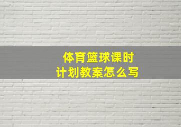 体育篮球课时计划教案怎么写