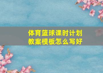 体育篮球课时计划教案模板怎么写好