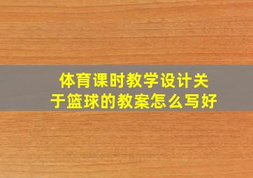 体育课时教学设计关于篮球的教案怎么写好