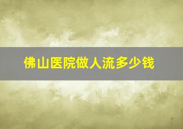 佛山医院做人流多少钱