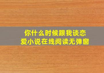 你什么时候跟我谈恋爱小说在线阅读无弹窗