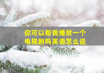 你可以帮我播放一个电视剧吗英语怎么说