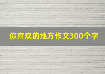 你喜欢的地方作文300个字