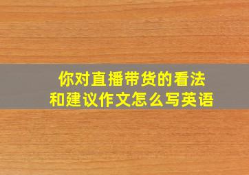 你对直播带货的看法和建议作文怎么写英语